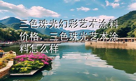 三色珠光幻彩藝術(shù)涂料價格，三色珠光藝術(shù)涂料怎么樣