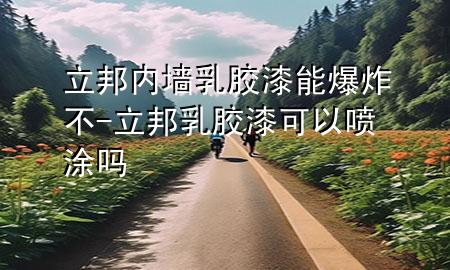 立邦內(nèi)墻乳膠漆能爆炸不-立邦乳膠漆可以噴涂嗎