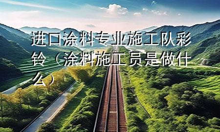 進(jìn)口涂料專業(yè)施工隊(duì)彩鈴（涂料施工員是做什么）