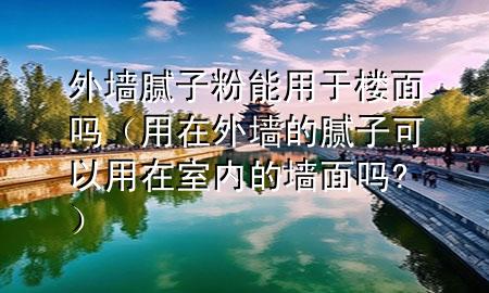 外墻膩子粉能用于樓面嗎（用在外墻的膩子可以用在室內(nèi)的墻面嗎?）