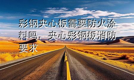 彩鋼夾心板需要防火涂料嗎，夾心彩鋼板消防要求