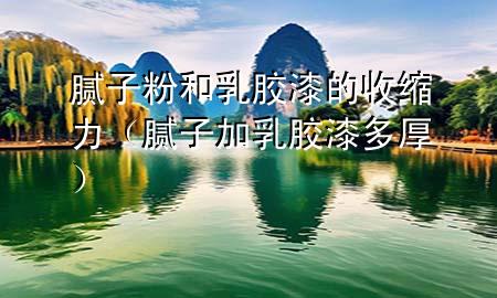 膩子粉和乳膠漆的收縮力（膩子加乳膠漆多厚）
