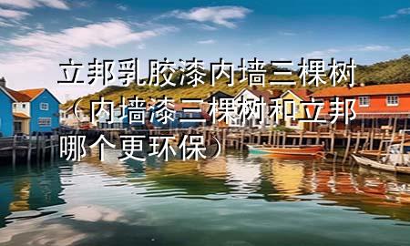 立邦 乳膠漆 內(nèi)墻三棵樹（內(nèi)墻漆三棵樹和立邦哪個(gè)更環(huán)保）