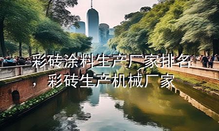 彩磚涂料生產(chǎn)廠家排名，彩磚生產(chǎn)機械廠家