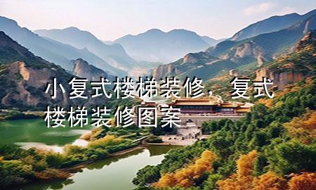 小復(fù)式樓梯裝修，復(fù)式樓梯裝修圖案
