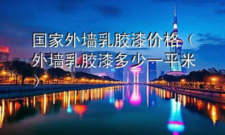 國家外墻乳膠漆價格（外墻 乳膠漆 多少一平米）