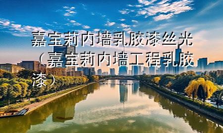 嘉寶莉內墻乳膠漆絲光（嘉寶莉內墻工程乳膠漆）