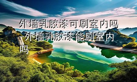 外墻乳膠漆可刷室內(nèi)嗎-外墻乳膠漆能刷室內(nèi)嗎