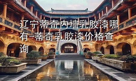 遼寧蒂奇內(nèi)墻乳膠漆哪有-蒂奇乳膠漆價(jià)格查詢