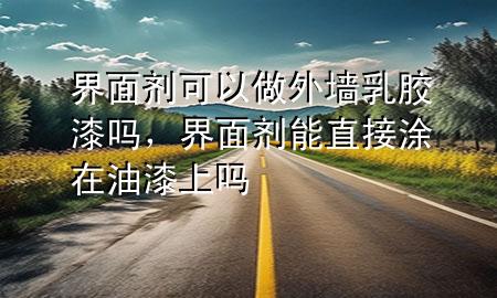界面劑可以做外墻乳膠漆嗎，界面劑能直接涂在油漆上嗎