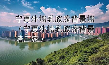 寧夏外墻乳膠漆背景墻（寧夏外墻乳膠漆背景墻廠家）