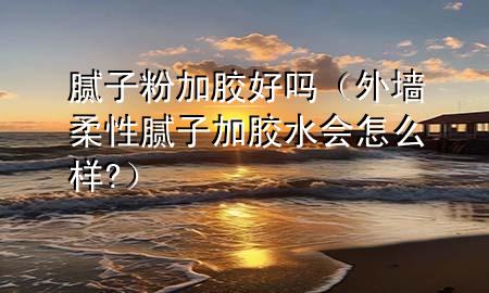 膩?zhàn)臃奂幽z好嗎（外墻柔性膩?zhàn)蛹幽z水會(huì)怎么樣?）