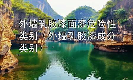 外墻乳膠漆面漆危險(xiǎn)性類別（外墻乳膠漆成分類別）
