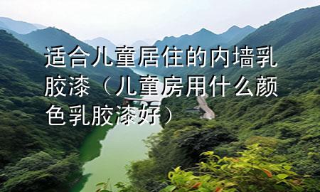 適合兒童居住的內墻乳膠漆（兒童房用什么顏色乳膠漆好）