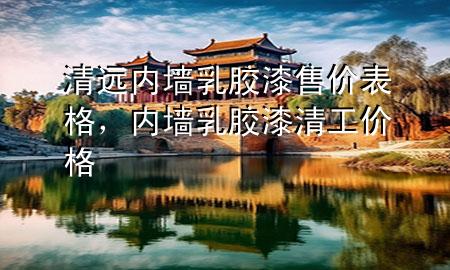 清遠(yuǎn)內(nèi)墻乳膠漆售價(jià)表格，內(nèi)墻乳膠漆清工價(jià)格