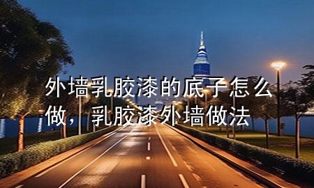 外墻乳膠漆的底子怎么做，乳膠漆外墻做法