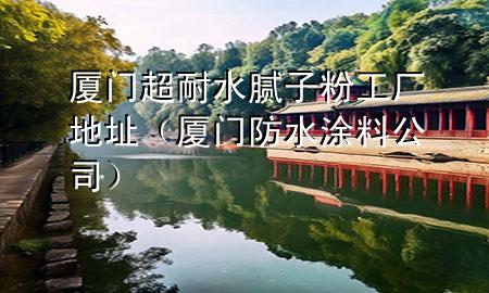廈門超耐水膩?zhàn)臃酃S地址（廈門防水涂料公司）