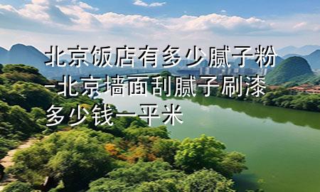 北京飯店有多少膩子粉-北京墻面刮膩子刷漆多少錢一平米