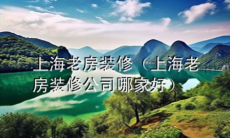 上海老房裝修（上海老房裝修公司哪家好）