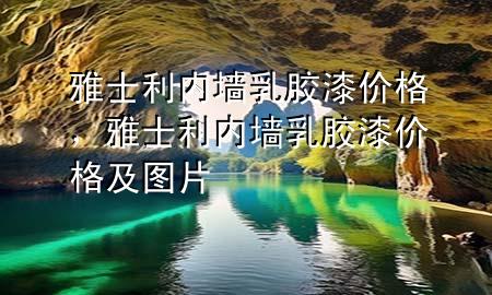 雅士利內(nèi)墻乳膠漆價格，雅士利內(nèi)墻乳膠漆價格及圖片