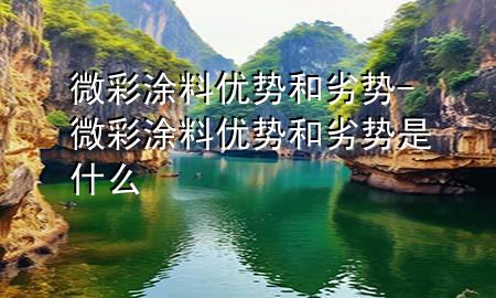 微彩涂料優(yōu)勢和劣勢-微彩涂料優(yōu)勢和劣勢是什么
