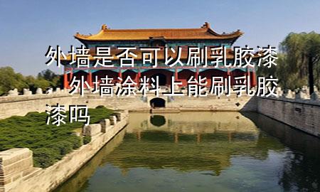 外墻是否可以刷乳膠漆，外墻涂料上能刷乳膠漆嗎