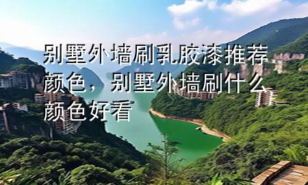 別墅外墻刷乳膠漆推薦顏色，別墅外墻刷什么顏色好看