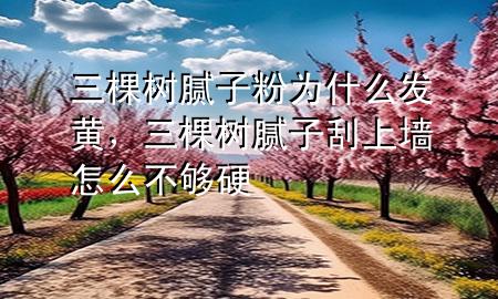 三棵樹膩子粉為什么發(fā)黃，三棵樹膩子刮上墻怎么不夠硬
