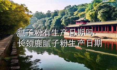 膩?zhàn)臃塾猩a(chǎn)日期嗎，長頸鹿膩?zhàn)臃凵a(chǎn)日期