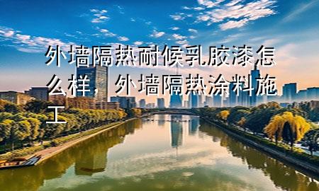 外墻隔熱耐候乳膠漆怎么樣，外墻隔熱涂料施工