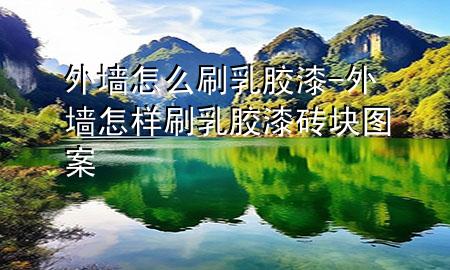 外墻怎么刷乳膠漆-外墻怎樣刷乳膠漆磚塊圖案