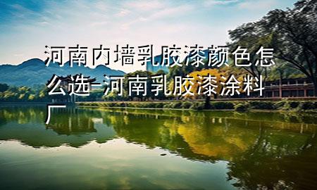 河南內(nèi)墻乳膠漆顏色怎么選-河南乳膠漆涂料廠