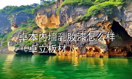 卓本內(nèi)墻乳膠漆怎么樣（卓立板材）