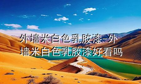 外墻米白色乳膠漆-外墻米白色乳膠漆好看嗎