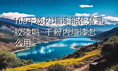 168干粉內(nèi)墻漆能代替乳膠漆嗎-干粉內(nèi)墻漆怎么用
