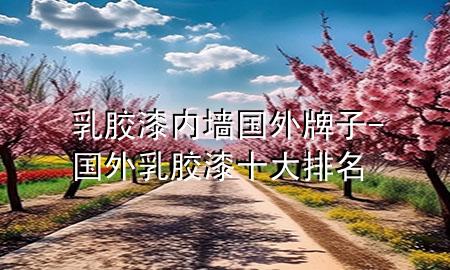 乳膠漆內(nèi)墻國外牌子-國外乳膠漆十大排名