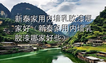新泰家用內(nèi)墻乳膠漆哪家好（新泰家用內(nèi)墻乳膠漆哪家好些）