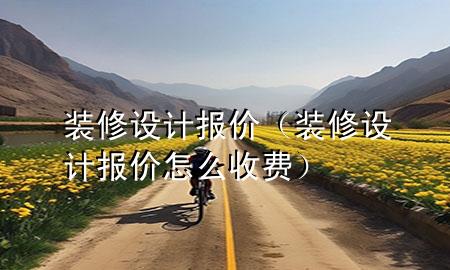 裝修設(shè)計(jì)報(bào)價(jià)（裝修設(shè)計(jì)報(bào)價(jià)怎么收費(fèi)）