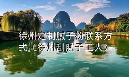 徐州定制膩子粉聯(lián)系方式（徐州刮膩子工人）