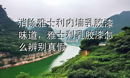 消除雅士利內墻乳膠漆味道，雅士利乳膠漆怎么辨別真假