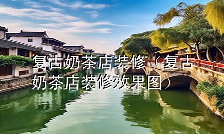 復(fù)古奶茶店裝修（復(fù)古奶茶店裝修效果圖）