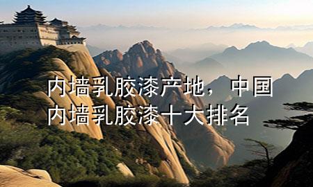 內(nèi)墻乳膠漆產(chǎn)地，中國(guó)內(nèi)墻乳膠漆十大排名