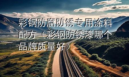 彩鋼防腐防銹專用涂料配方（彩鋼防銹漆哪個(gè)品牌質(zhì)量好）
