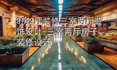 3房2廳裝修三室兩廳裝飾設(shè)計-三室兩廳房子裝修設(shè)計