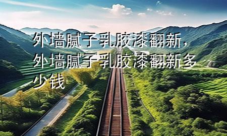 外墻膩?zhàn)尤槟z漆翻新，外墻膩?zhàn)尤槟z漆翻新多少錢