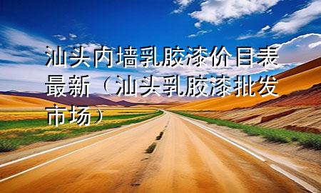 汕頭內(nèi)墻乳膠漆價目表最新（汕頭乳膠漆批發(fā)市場）