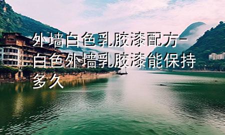 外墻白色乳膠漆配方-白色外墻乳膠漆能保持多久