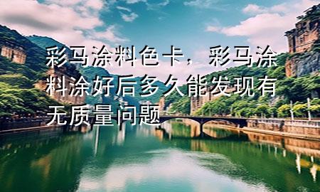 彩馬涂料色卡，彩馬涂料涂好后多久能發(fā)現(xiàn)有無質(zhì)量問題