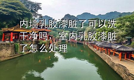 內墻乳膠漆臟了可以洗干凈嗎，室內乳膠漆臟了怎么處理