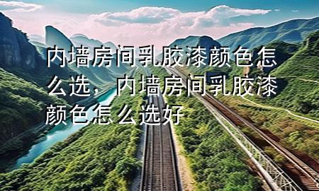 內(nèi)墻房間乳膠漆顏色怎么選，內(nèi)墻房間乳膠漆顏色怎么選好